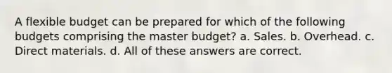 A flexible budget can be prepared for which of the following budgets comprising the master budget? a. Sales. b. Overhead. c. Direct materials. d. All of these answers are correct.