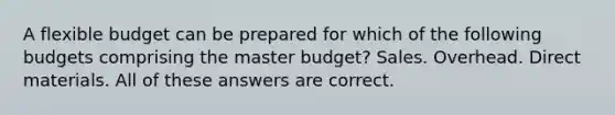 A flexible budget can be prepared for which of the following budgets comprising the master budget? Sales. Overhead. Direct materials. All of these answers are correct.