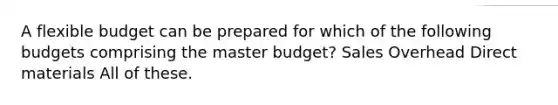 A flexible budget can be prepared for which of the following budgets comprising the master budget? Sales Overhead Direct materials All of these.