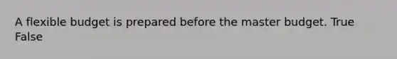 A flexible budget is prepared before the master budget. True False