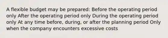 A flexible budget may be prepared: Before the operating period only After the operating period only During the operating period only At any time before, during, or after the planning period Only when the company encounters excessive costs