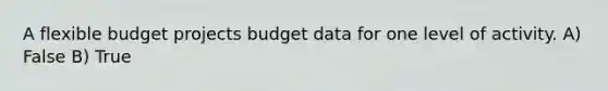 A flexible budget projects budget data for one level of activity. A) False B) True