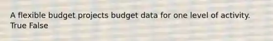 A flexible budget projects budget data for one level of activity. True False