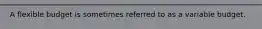 A flexible budget is sometimes referred to as a variable budget.