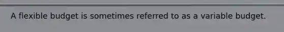 A flexible budget is sometimes referred to as a variable budget.
