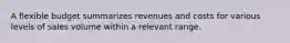 A flexible budget summarizes revenues and costs for various levels of sales volume within a relevant range.