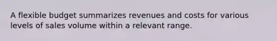 A flexible budget summarizes revenues and costs for various levels of sales volume within a relevant range.