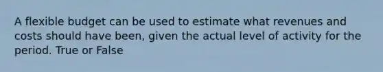 A flexible budget can be used to estimate what revenues and costs should have been, given the actual level of activity for the period. True or False