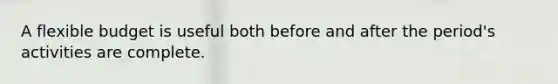 A flexible budget is useful both before and after the period's activities are complete.