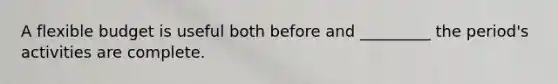 A flexible budget is useful both before and _________ the period's activities are complete.