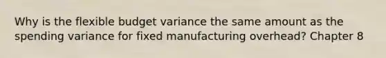 Why is the flexible budget variance the same amount as the spending variance for fixed manufacturing overhead? Chapter 8