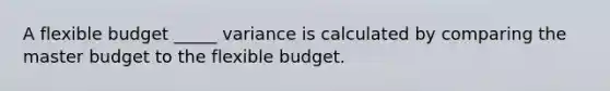 A flexible budget _____ variance is calculated by comparing the master budget to the flexible budget.