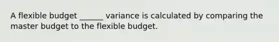 A flexible budget ______ variance is calculated by comparing the master budget to the flexible budget.