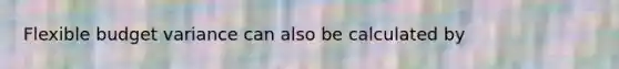 Flexible budget variance can also be calculated by