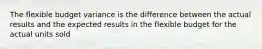 The flexible budget variance is the difference between the actual results and the expected results in the flexible budget for the actual units sold