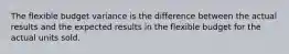 The flexible budget variance is the difference between the actual results and the expected results in the flexible budget for the actual units sold.