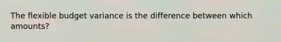 The flexible budget variance is the difference between which amounts?