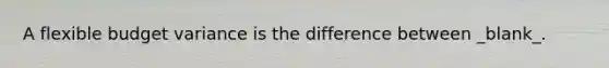 A flexible budget variance is the difference between _blank​_.