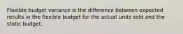 Flexible budget variance is the difference between expected results in the flexible budget for the actual units sold and the static budget.