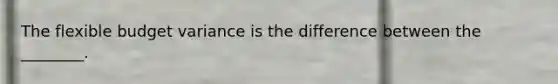 The flexible budget variance is the difference between the​ ________.