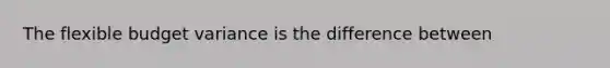 The flexible budget variance is the difference between