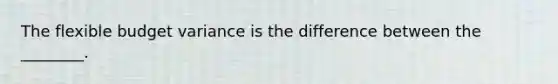 The flexible budget variance is the difference between the ________.