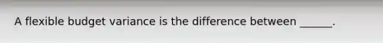 A flexible budget variance is the difference between ______.