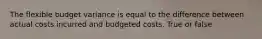 The flexible budget variance is equal to the difference between actual costs incurred and budgeted costs. True or false