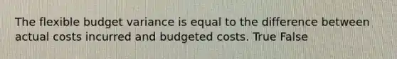 The flexible budget variance is equal to the difference between actual costs incurred and budgeted costs. True False