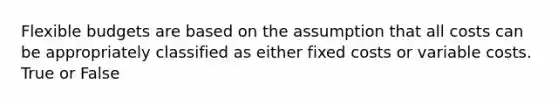 <a href='https://www.questionai.com/knowledge/kJsahn13VE-flexible-budgets' class='anchor-knowledge'>flexible budgets</a> are based on the assumption that all costs can be appropriately classified as either fixed costs or variable costs. True or False