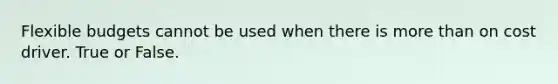 Flexible budgets cannot be used when there is more than on cost driver. True or False.