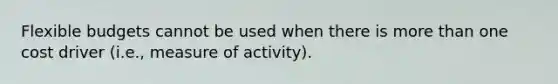 Flexible budgets cannot be used when there is more than one cost driver (i.e., measure of activity).