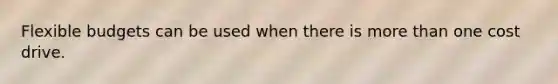 Flexible budgets can be used when there is more than one cost drive.