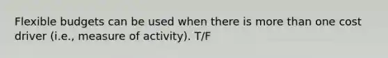 Flexible budgets can be used when there is more than one cost driver (i.e., measure of activity). T/F