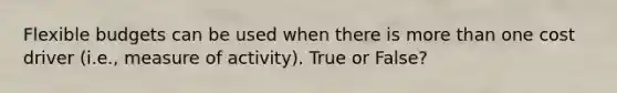 Flexible budgets can be used when there is more than one cost driver (i.e., measure of activity). True or False?