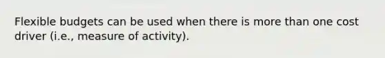 Flexible budgets can be used when there is more than one cost driver (i.e., measure of activity).