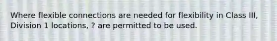 Where flexible connections are needed for flexibility in Class III, Division 1 locations, ? are permitted to be used.