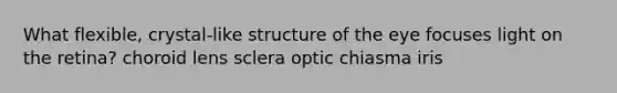 What flexible, crystal-like structure of the eye focuses light on the retina? choroid lens sclera optic chiasma iris