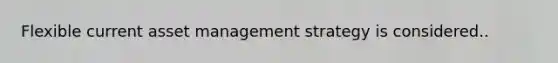 Flexible current asset management strategy is considered..