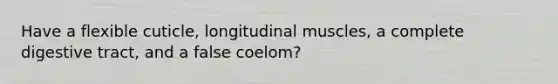 Have a flexible cuticle, longitudinal muscles, a complete digestive tract, and a false coelom?