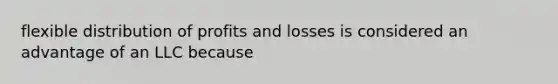 flexible distribution of profits and losses is considered an advantage of an LLC because