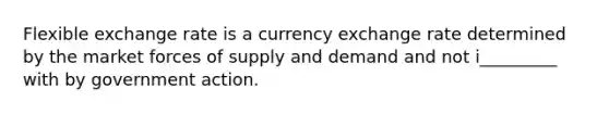 Flexible exchange rate is a currency exchange rate determined by the market forces of supply and demand and not i_________ with by government action.