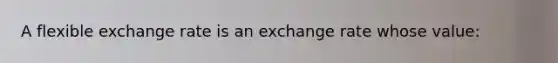 A flexible exchange rate is an exchange rate whose value: