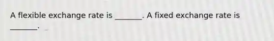 A flexible exchange rate is​ _______. A fixed exchange rate is​ _______.