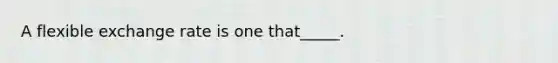 A flexible exchange rate is one that_____.