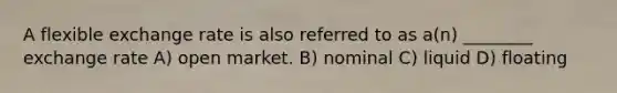 A flexible exchange rate is also referred to as a(n) ________ exchange rate A) open market. B) nominal C) liquid D) floating