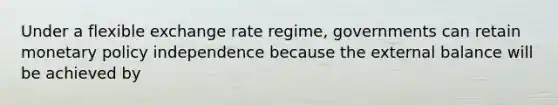 Under a flexible exchange rate regime, governments can retain monetary policy independence because the external balance will be achieved by