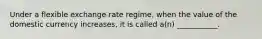 Under a flexible exchange rate regime, when the value of the domestic currency increases, it is called a(n) ___________.