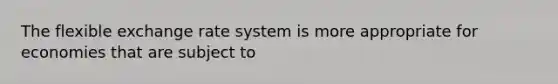 The flexible exchange rate system is more appropriate for economies that are subject to
