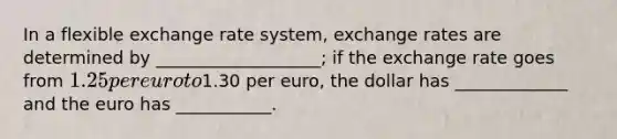 In a flexible exchange rate system, exchange rates are determined by ___________________; if the exchange rate goes from 1.25 per euro to1.30 per euro, the dollar has _____________ and the euro has ___________.